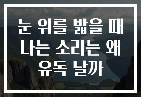 눈 위를 밟을 때 나는 소리는 왜 유독 날까