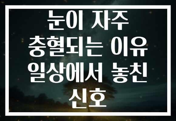 눈이 자주 충혈되는 이유 일상에서 놓친 신호 눈이 자주 충혈되는 이유 일상에서 놓친 신호