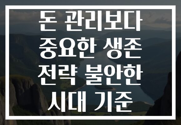 돈 관리보다 중요한 생존 전략 불안한 시대 기준 돈 관리보다 중요한 생존 전략 불안한 시대 기준