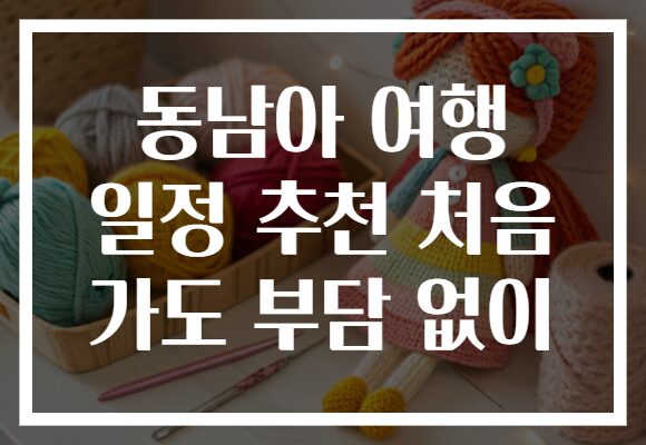 동남아 여행 일정 추천 처음 가도 부담 없이 동남아 여행 일정 추천 처음 가도 부담 없이