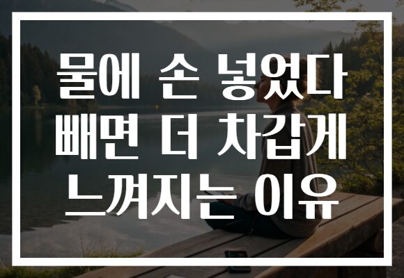 물에 손 넣었다 빼면 더 차갑게 느껴지는 이유