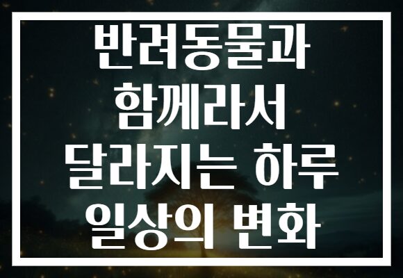반려동물과 함께라서 달라지는 하루 일상의 변화 반려동물과 함께라서 달라지는 하루 일상의 변화
