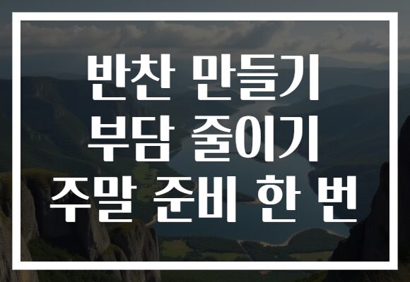 반찬 만들기 부담 줄이기 주말 준비 한 번