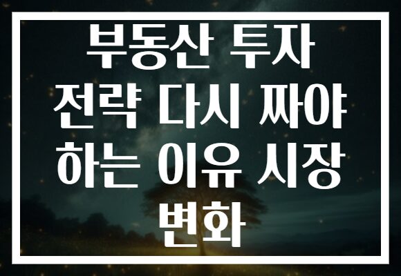 부동산 투자 전략 다시 짜야 하는 이유 시장 변화