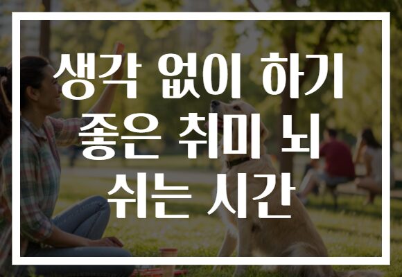 생각 없이 하기 좋은 취미 뇌 쉬는 시간