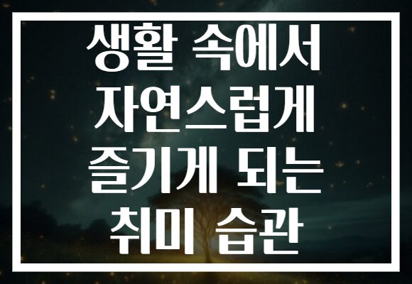 생활 속에서 자연스럽게 즐기게 되는 취미 습관 생활 속에서 자연스럽게 즐기게 되는 취미 습관