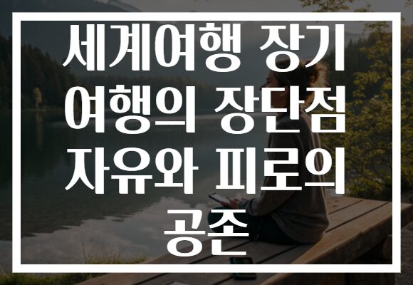 세계여행 장기 여행의 장단점 자유와 피로의 공존 세계여행 장기 여행의 장단점 자유와 피로의 공존
