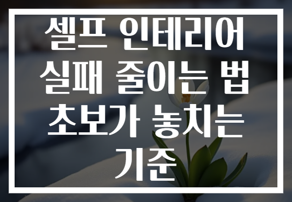 셀프 인테리어 실패 줄이는 법 초보가 놓치는 기준