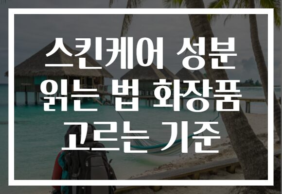스킨케어 성분 읽는 법 화장품 고르는 기준