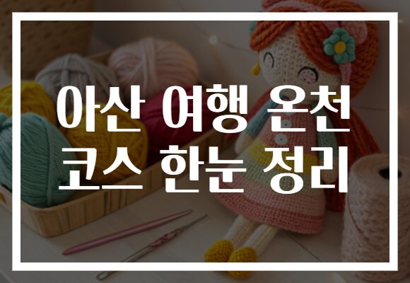 아산 여행 온천 코스 한눈 정리