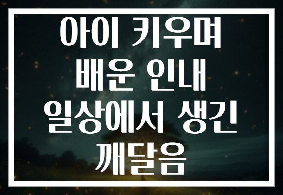 아이 키우며 배운 인내 일상에서 생긴 깨달음 아이 키우며 배운 인내 일상에서 생긴 깨달음