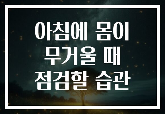 아침에 몸이 무거울 때 점검할 습관