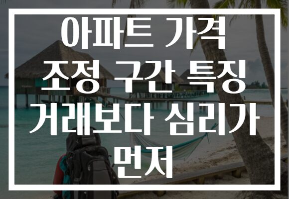 아파트 가격 조정 구간 특징 거래보다 심리가 먼저 아파트 가격 조정 구간 특징 거래보다 심리가 먼저