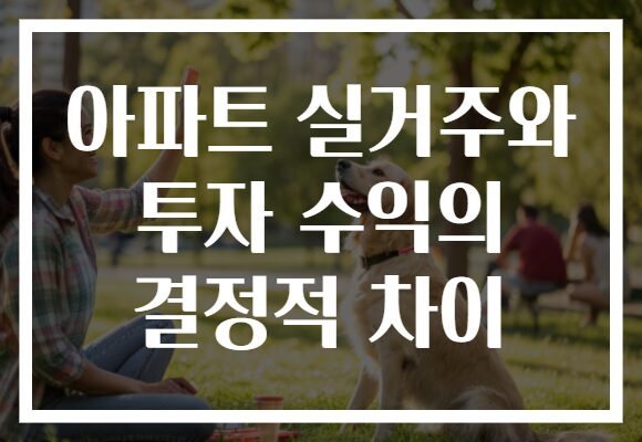 아파트 실거주와 투자 수익의 결정적 차이