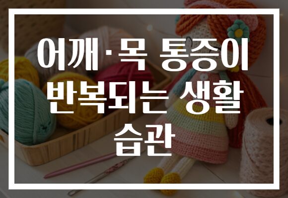 어깨·목 통증이 반복되는 생활 습관