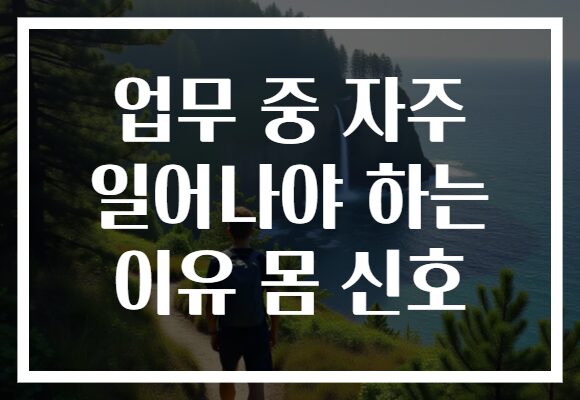 업무 중 자주 일어나야 하는 이유 몸 신호