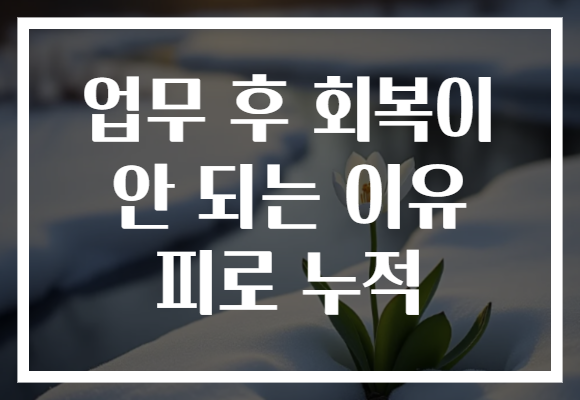 업무 후 회복이 안 되는 이유 피로 누적
