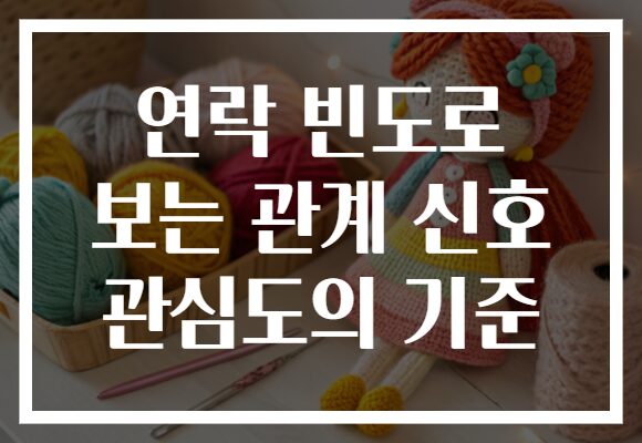 연락 빈도로 보는 관계 신호 관심도의 기준 연락 빈도로 보는 관계 신호 관심도의 기준