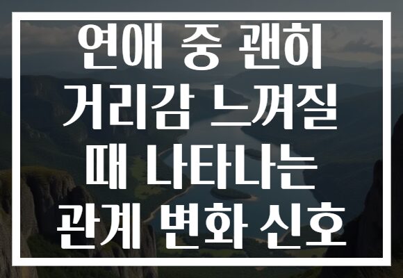 연애 중 괜히 거리감 느껴질 때 나타나는 관계 변화 신호 연애 중 괜히 거리감 느껴질 때 나타나는 관계 변화 신호
