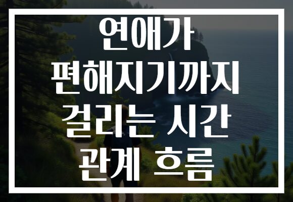 연애가 편해지기까지 걸리는 시간 관계 흐름