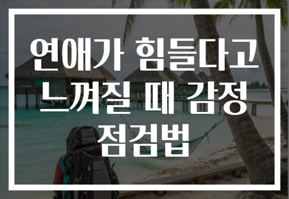 연애가 힘들다고 느껴질 때 감정 점검법