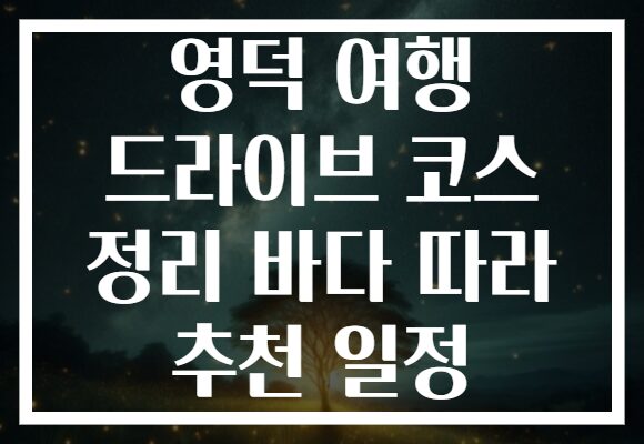 영덕 여행 드라이브 코스 정리 바다 따라 추천 일정 영덕 여행 드라이브 코스 정리 바다 따라 추천 일정