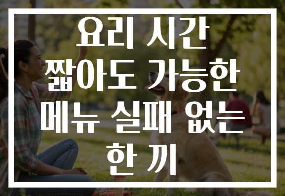 요리 시간 짧아도 가능한 메뉴 실패 없는 한 끼 요리 시간 짧아도 가능한 메뉴 실패 없는 한 끼