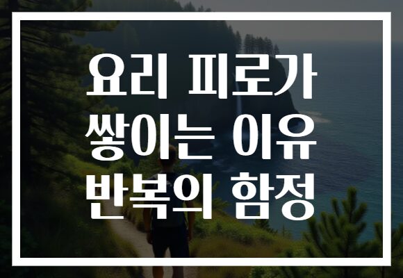 요리 피로가 쌓이는 이유 반복의 함정 요리 피로가 쌓이는 이유 반복의 함정