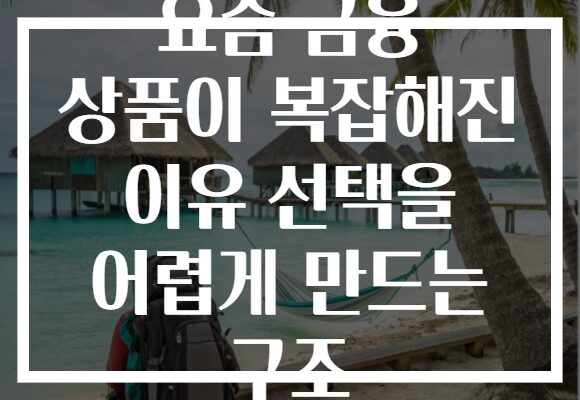 요즘 금융 상품이 복잡해진 이유 선택을 어렵게 만드는 구조
