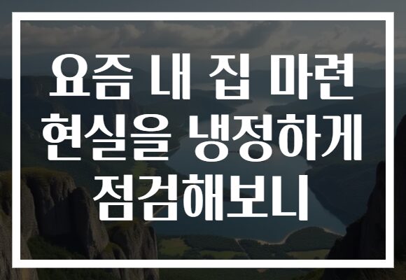 요즘 내 집 마련 현실을 냉정하게 점검해보니