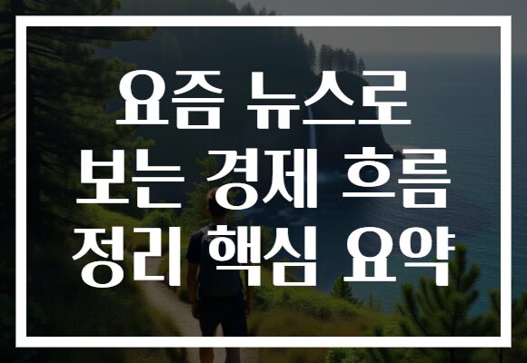 요즘 뉴스로 보는 경제 흐름 정리 핵심 요약