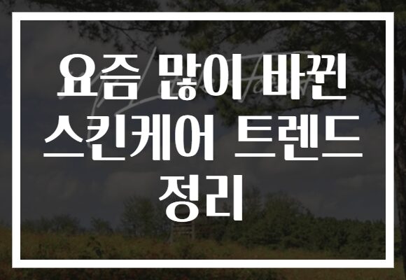 요즘 많이 바뀐 스킨케어 트렌드 정리