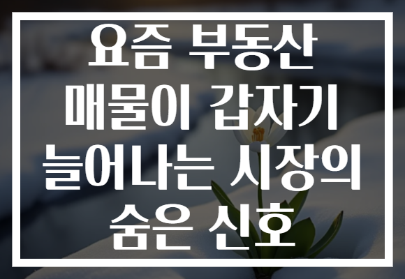 요즘 부동산 매물이 갑자기 늘어나는 시장의 숨은 신호 요즘 부동산 매물이 갑자기 늘어나는 시장의 숨은 신호
