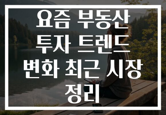 요즘 부동산 투자 트렌드 변화 최근 시장 정리 요즘 부동산 투자 트렌드 변화 최근 시장 정리