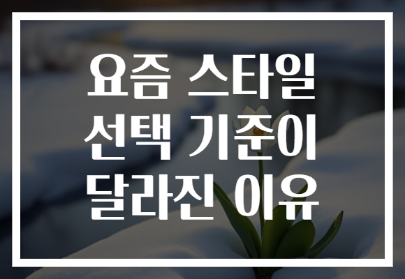 요즘 스타일 선택 기준이 달라진 이유 요즘 스타일 선택 기준이 달라진 이유