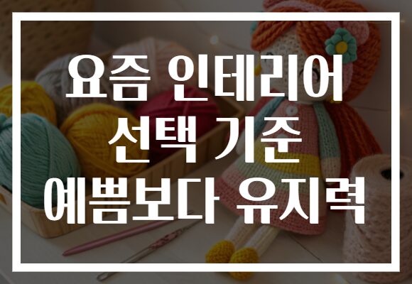 요즘 인테리어 선택 기준 예쁨보다 유지력 요즘 인테리어 선택 기준 예쁨보다 유지력