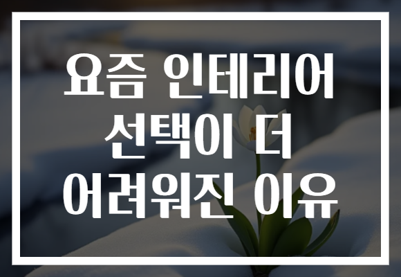 요즘 인테리어 선택이 더 어려워진 이유