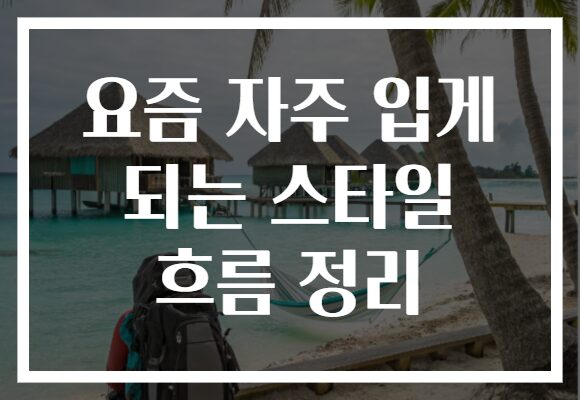요즘 자주 입게 되는 스타일 흐름 정리 요즘 자주 입게 되는 스타일 흐름 정리