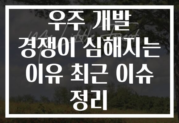 우주 개발 경쟁이 심해지는 이유 최근 이슈 정리 우주 개발 경쟁이 심해지는 이유 최근 이슈 정리
