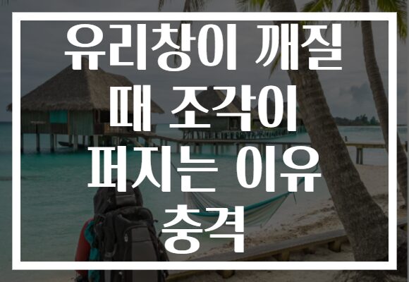 유리창이 깨질 때 조각이 퍼지는 이유 충격 유리창이 깨질 때 조각이 퍼지는 이유 충격