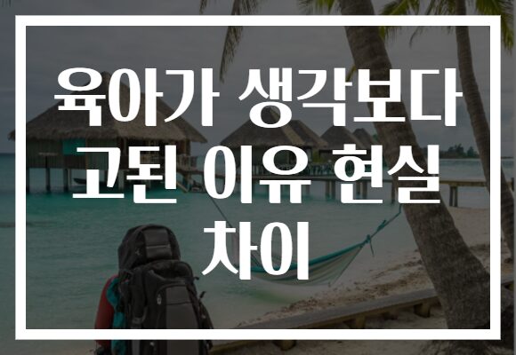 육아가 생각보다 고된 이유 현실 차이 육아가 생각보다 고된 이유 현실 차이