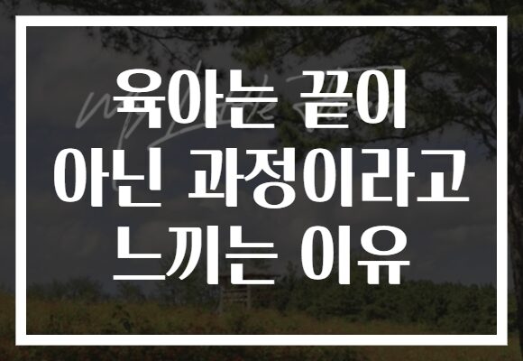 육아는 끝이 아닌 과정이라고 느끼는 이유