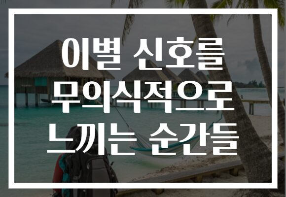 이별 신호를 무의식적으로 느끼는 순간들