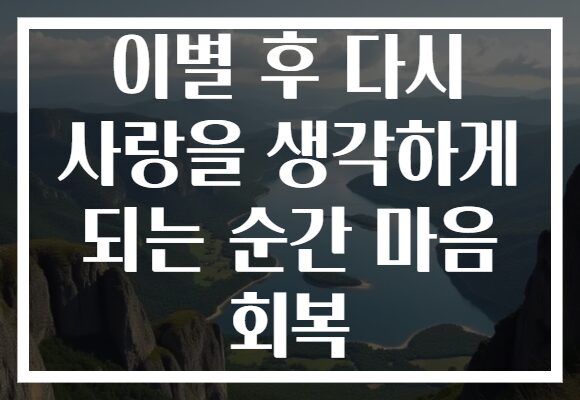 이별 후 다시 사랑을 생각하게 되는 순간 마음 회복