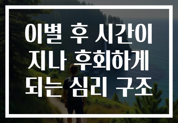 이별 후 시간이 지나 후회하게 되는 심리 구조
