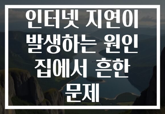 인터넷 지연이 발생하는 원인 집에서 흔한 문제