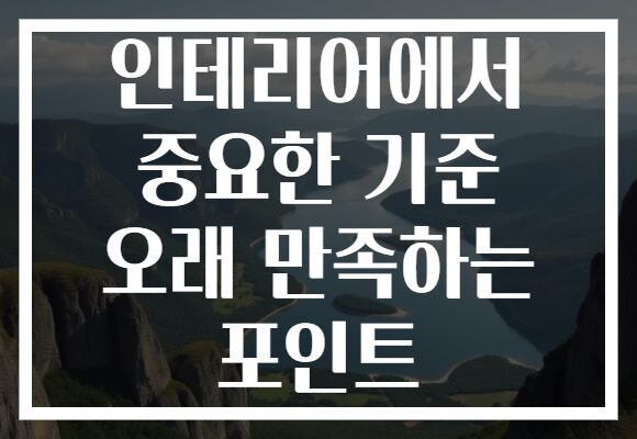 인테리어에서 중요한 기준 오래 만족하는 포인트