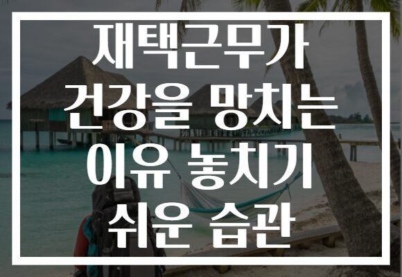 재택근무가 건강을 망치는 이유 놓치기 쉬운 습관
