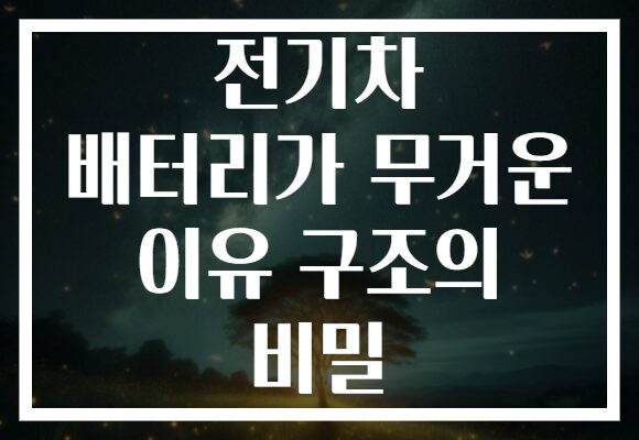 전기차 배터리가 무거운 이유 구조의 비밀