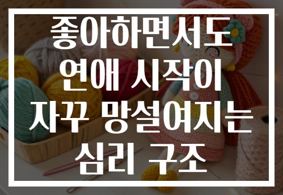 좋아하면서도 연애 시작이 자꾸 망설여지는 심리 구조 좋아하면서도 연애 시작이 자꾸 망설여지는 심리 구조